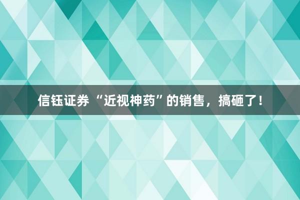 信钰证券 “近视神药”的销售，搞砸了！