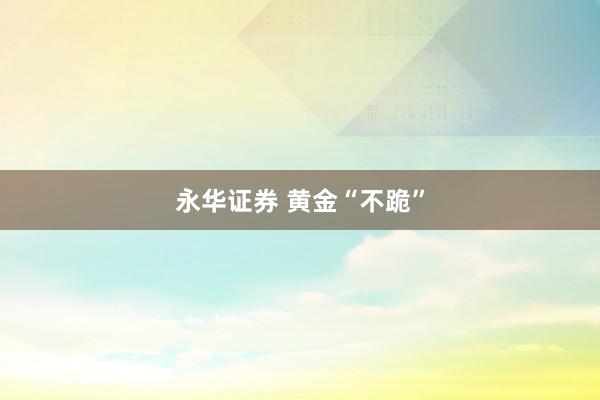 永华证券 黄金“不跪”