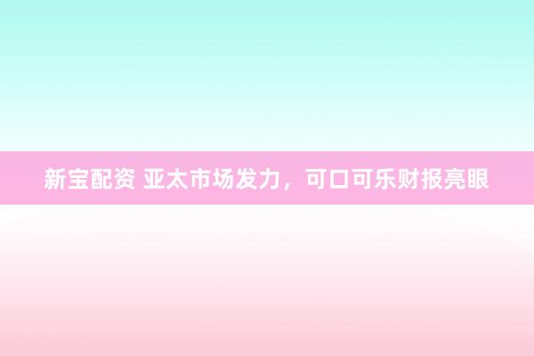 新宝配资 亚太市场发力，可口可乐财报亮眼
