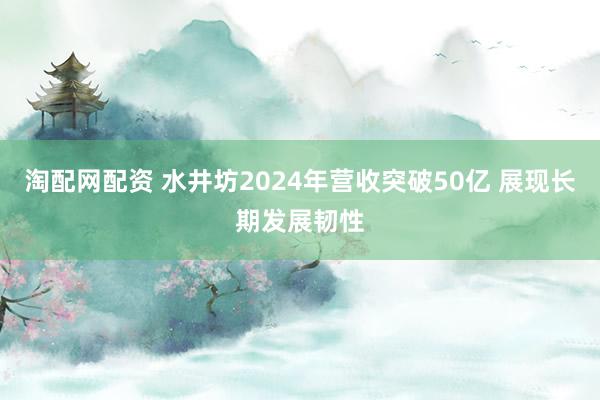 淘配网配资 水井坊2024年营收突破50亿 展现长期发展韧性