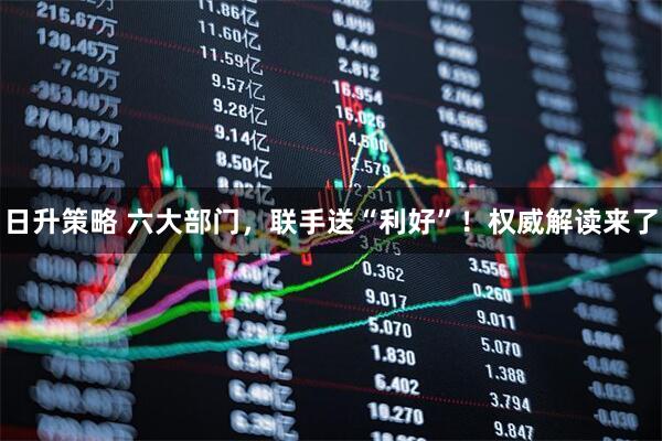 日升策略 六大部门，联手送“利好”！权威解读来了
