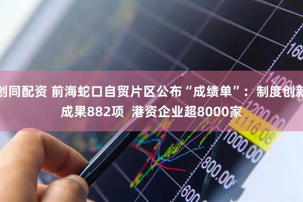 创同配资 前海蛇口自贸片区公布“成绩单”：制度创新成果882项  港资企业超8000家
