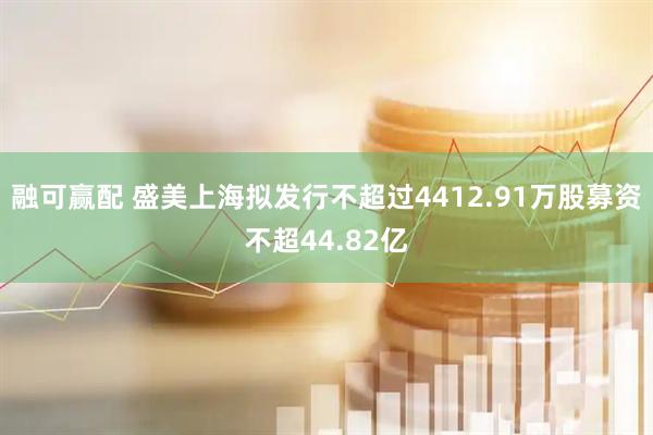 融可赢配 盛美上海拟发行不超过4412.91万股募资不超44.82亿