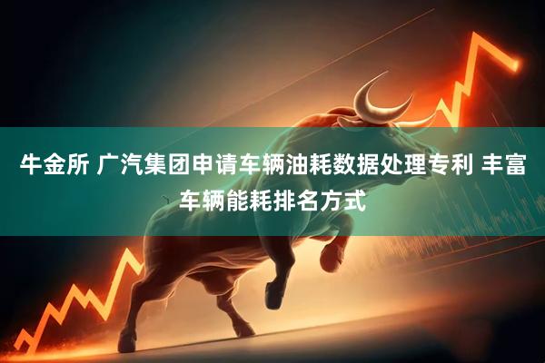牛金所 广汽集团申请车辆油耗数据处理专利 丰富车辆能耗排名方式