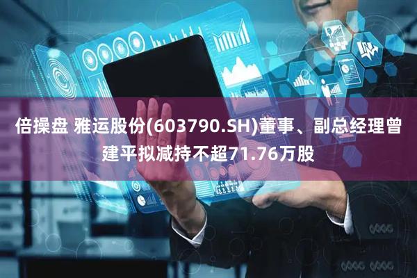 倍操盘 雅运股份(603790.SH)董事、副总经理曾建平拟减持不超71.76万股