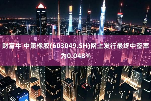 财富牛 中策橡胶(603049.SH)网上发行最终中签率为0.048%