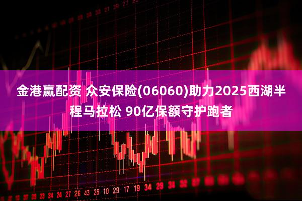 金港赢配资 众安保险(06060)助力2025西湖半程马拉松 90亿保额守护跑者