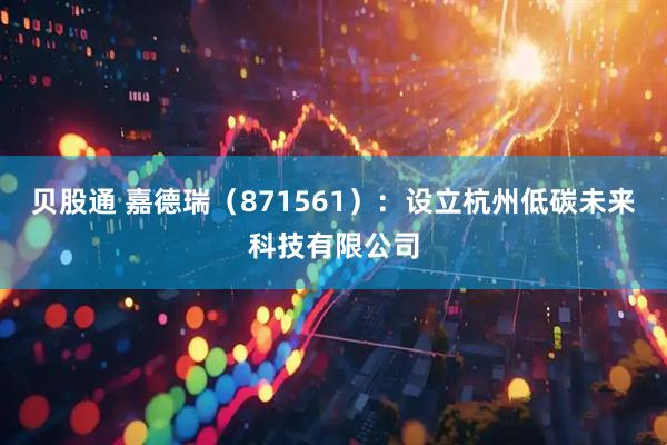 贝股通 嘉德瑞（871561）：设立杭州低碳未来科技有限公司