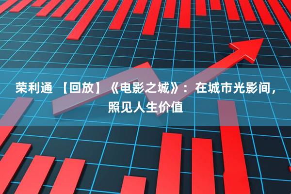 荣利通 【回放】《电影之城》：在城市光影间，照见人生价值
