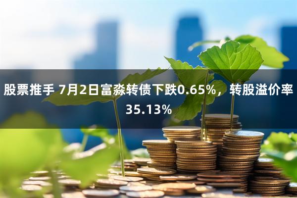 股票推手 7月2日富淼转债下跌0.65%，转股溢价率35.13%