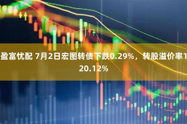 盈富忧配 7月2日宏图转债下跌0.29%，转股溢价率120.12%