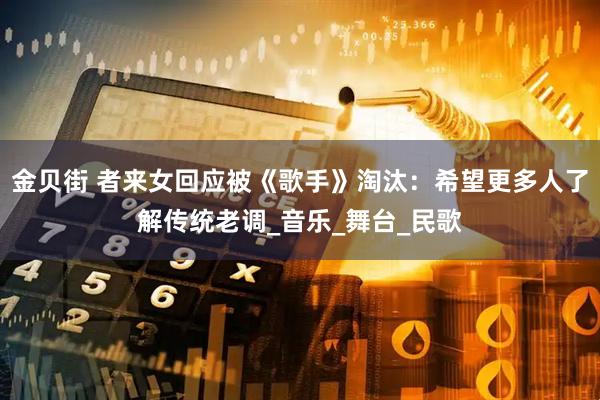 金贝街 者来女回应被《歌手》淘汰：希望更多人了解传统老调_音乐_舞台_民歌