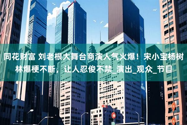 同花财富 刘老根大舞台商演人气火爆！宋小宝杨树林爆梗不断，让人忍俊不禁_演出_观众_节目
