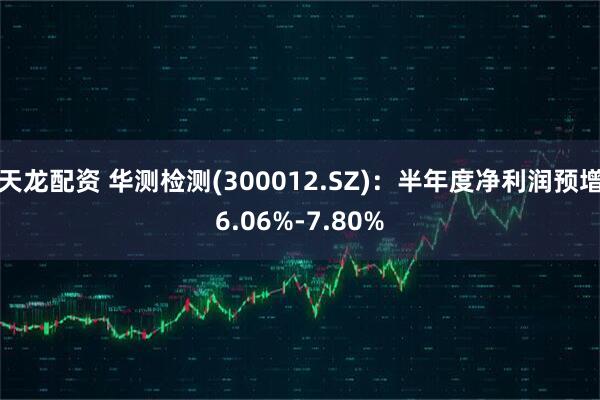 天龙配资 华测检测(300012.SZ)：半年度净利润预增6.06%-7.80%