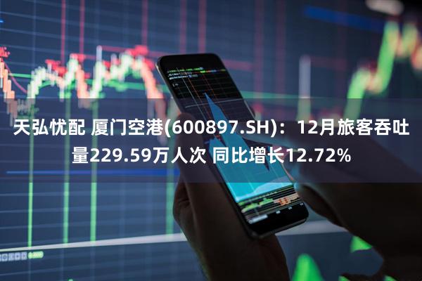 天弘忧配 厦门空港(600897.SH)：12月旅客吞吐量229.59万人次 同比增长12.72%