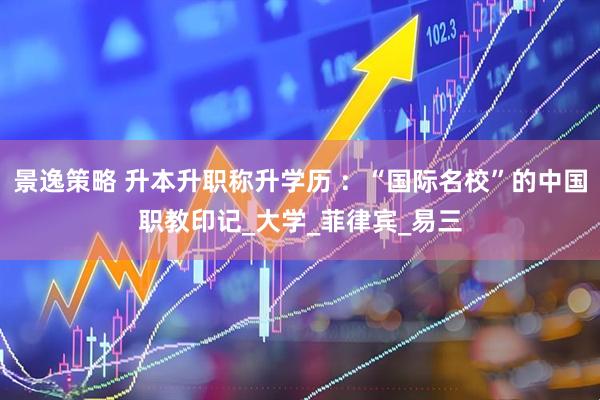 景逸策略 升本升职称升学历 ：“国际名校”的中国职教印记_大学_菲律宾_易三