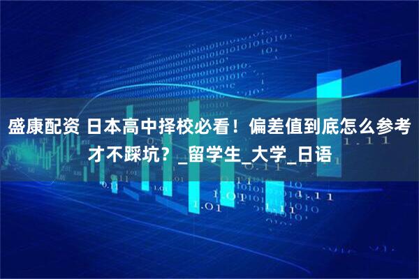 盛康配资 日本高中择校必看！偏差值到底怎么参考才不踩坑？_留学生_大学_日语