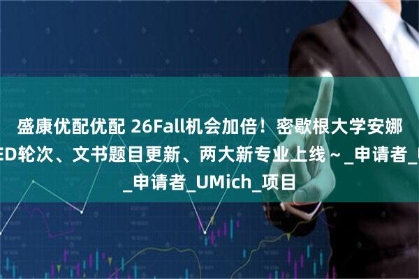 盛康优配优配 26Fall机会加倍！密歇根大学安娜堡分校增设ED轮次、文书题目更新、两大新专业上线～_申请者_UMich_项目