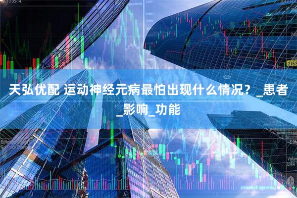 天弘优配 运动神经元病最怕出现什么情况？_患者_影响_功能