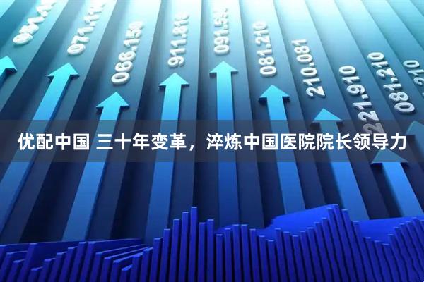 优配中国 三十年变革，淬炼中国医院院长领导力