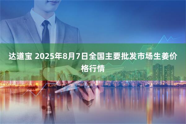 达道宝 2025年8月7日全国主要批发市场生姜价格行情