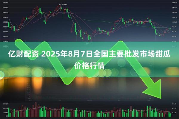亿财配资 2025年8月7日全国主要批发市场甜瓜价格行情