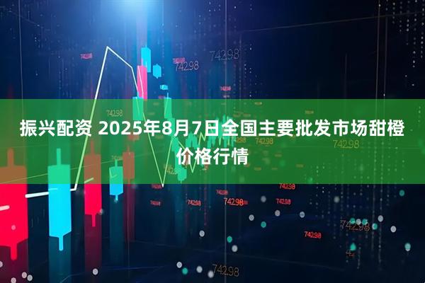 振兴配资 2025年8月7日全国主要批发市场甜橙价格行情