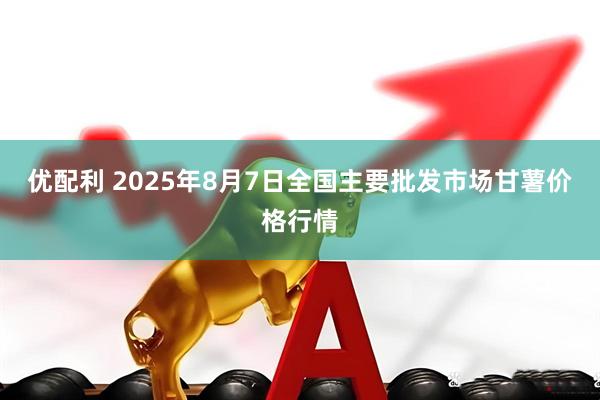 优配利 2025年8月7日全国主要批发市场甘薯价格行情