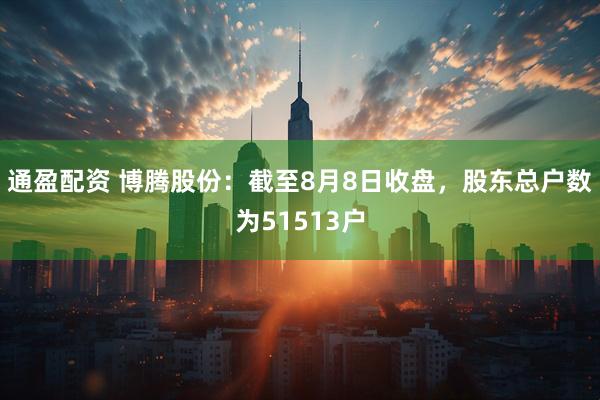 通盈配资 博腾股份：截至8月8日收盘，股东总户数为51513户