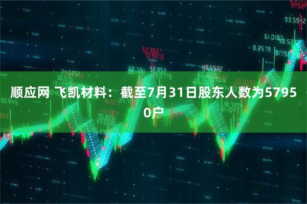 顺应网 飞凯材料：截至7月31日股东人数为57950户