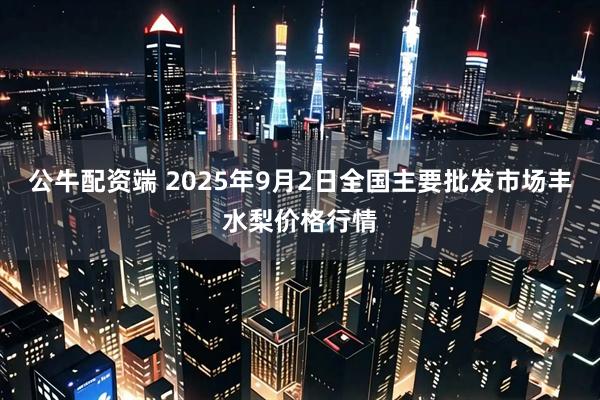公牛配资端 2025年9月2日全国主要批发市场丰水梨价格行情