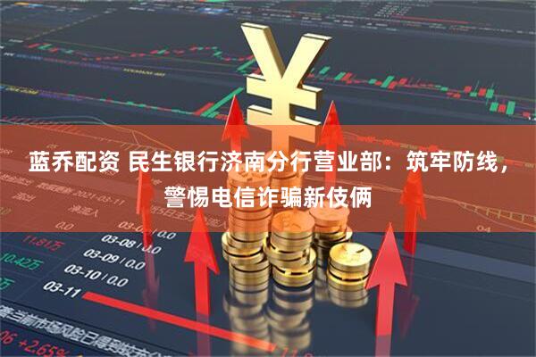 蓝乔配资 民生银行济南分行营业部：筑牢防线，警惕电信诈骗新伎俩