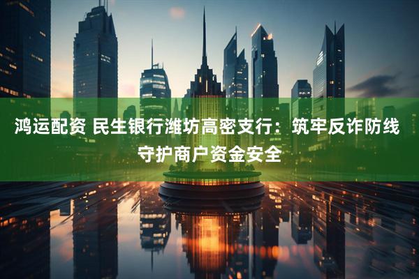 鸿运配资 民生银行潍坊高密支行：筑牢反诈防线 守护商户资金安全