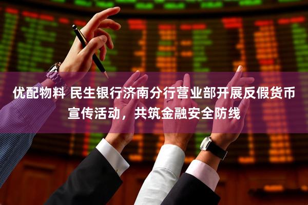 优配物料 民生银行济南分行营业部开展反假货币宣传活动，共筑金融安全防线