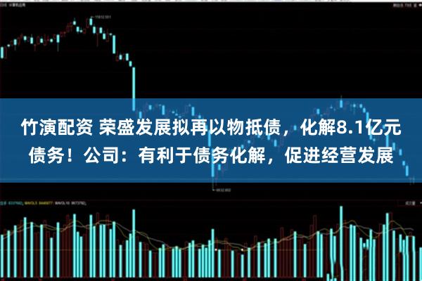 竹演配资 荣盛发展拟再以物抵债，化解8.1亿元债务！公司：有利于债务化解，促进经营发展