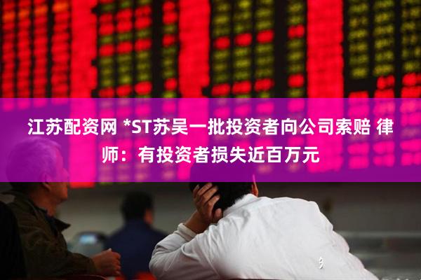 江苏配资网 *ST苏吴一批投资者向公司索赔 律师：有投资者损失近百万元