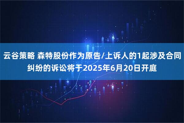 云谷策略 森特股份作为原告/上诉人的1起涉及合同纠纷的诉讼将于2025年6月20日开庭
